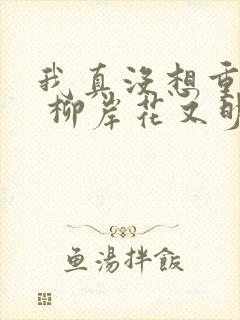 我真没想重生啊 柳岸花又明