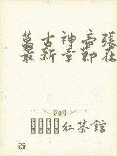 万古神帝张若尘最新章节在线阅读