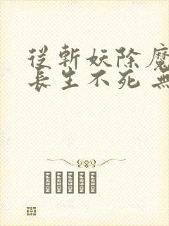 从斩妖除魔开始长生不死 无弹窗阅读