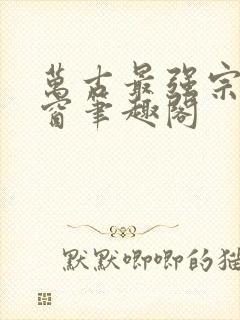 万古最强宗无弹窗笔趣阁