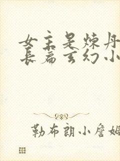 女主是炼丹师的长篇玄幻小说