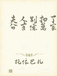 夫人别扣了你老公有亿万家产短剧免费观看