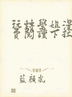 玩转学姐漫画免费阅读下拉式