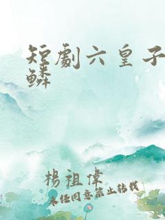 短剧六皇子李龙鳞