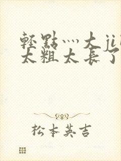 轻点灬大ji巴太粗太长了h