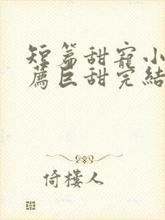 短篇甜宠小说推荐巨甜完结