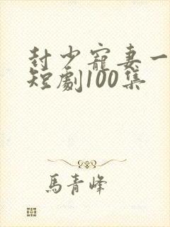 封少宠妻一百式短剧100集