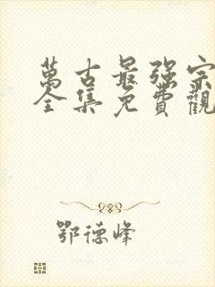 万古最强宗漫画全集免费观看在线