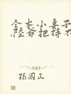 全本小妻子太凶,陆爷把持不住了