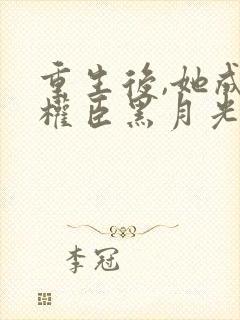 重生后,她成了权臣黑月光原著