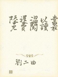 陆迟温以棠小说免费阅读最新章节