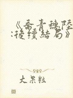 《乔青穗陆予深:后续结局》