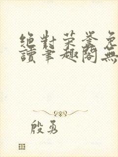 绝对荣誉免费阅读笔趣阁无弹窗