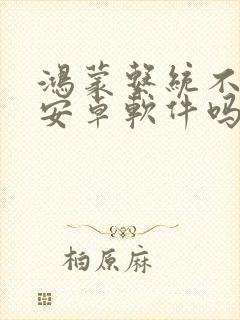 鸿蒙系统不兼容安卓软件吗