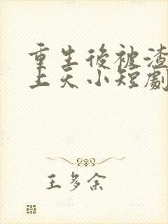 重生后被渣男宠上天小短剧