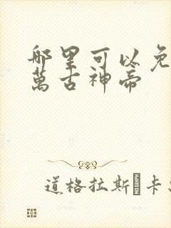 哪里可以免费听万古神帝