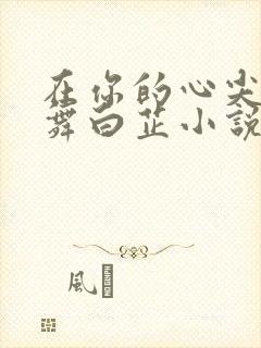 在你的心尖上起舞白芷小说免费