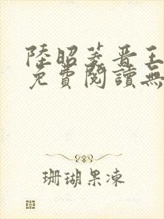 陆昭菱晋王全文免费阅读无弹窗