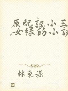 原配认小三当主,女绿的小说