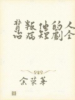 背叛他的人求他治病短剧全集免费观看