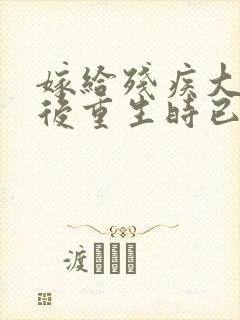 嫁给残疾大佬之后重生时已晚