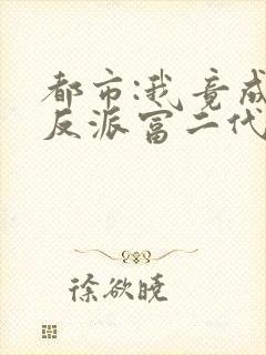 都市:我竟成了反派富二代全文免费阅读