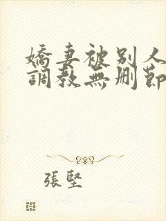 娇妻被别人捆绑调教无删节