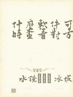 什么软件可以随时查看对方位置