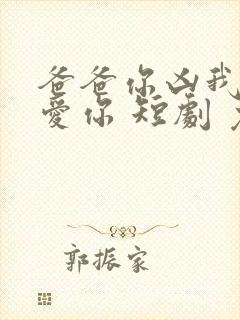 爸爸你凶我我也爱你 短剧 免费看