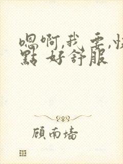 嗯啊,我要,快点 好舒服