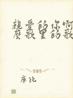 亲爱的你啊是什么歌里的歌词