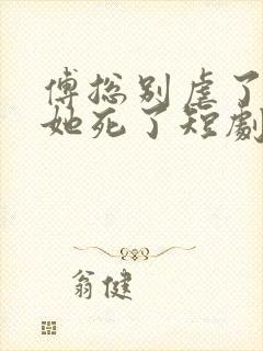 傅总别虐了太太她死了短剧在线观看