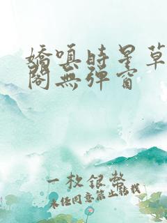 娇嗔时星草笔趣阁无弹窗