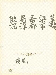 做局乔梁叶心仪沉浮都市超前更新