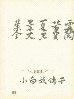 叶晨夏若雪小说全文免费阅读最新章节大结局