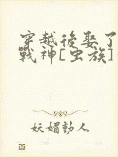 穿越后娶了未来战神[虫族]笔趣阁