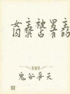 女主被男主疯狂囚禁占有的动漫