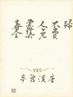 春尽人不归短剧全集免费