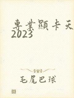 专业显卡天梯图2023