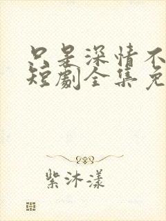 只是深情不逢时短剧全集免费观看