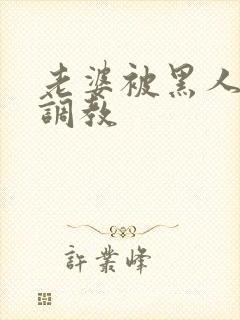 老婆被黑人教练调教