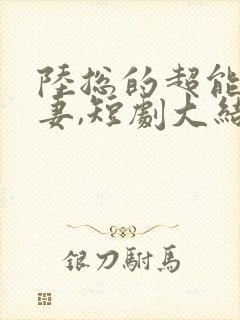 陆总的超能小娇妻,短剧大结局