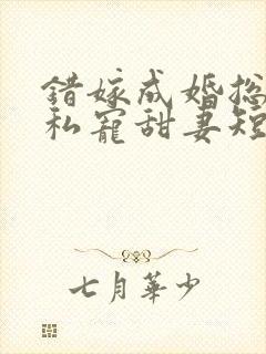 错嫁成婚总裁的私宠甜妻短剧版