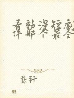 看动漫短剧的软件哪个最全是免费的