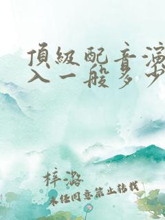 顶级配音演员收入一般多少