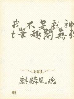 我不是戏神txt笔趣阁无弹窗