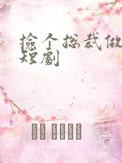 捡个总裁做老公短剧