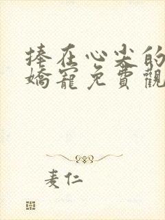 捧在心尖的闪婚娇宠免费观看