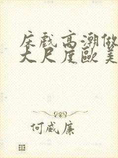 床戏高潮做进去大尺度欧美