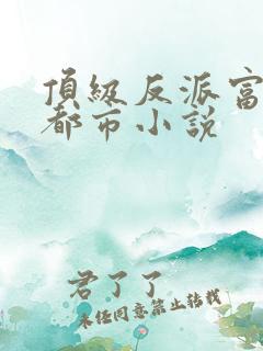 顶级反派富二代都市小说